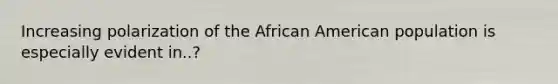 Increasing polarization of the African American population is especially evident in..?