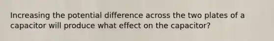 Increasing the potential difference across the two plates of a capacitor will produce what effect on the capacitor?