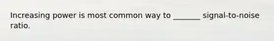 Increasing power is most common way to _______ signal-to-noise ratio.