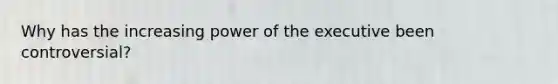 Why has the increasing power of the executive been controversial?