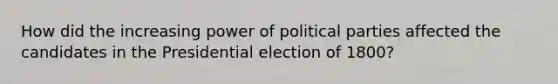 How did the increasing power of political parties affected the candidates in the Presidential election of 1800?