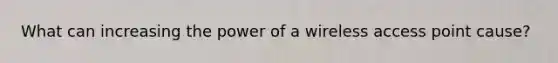 What can increasing the power of a wireless access point cause?