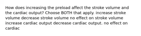 How does increasing the preload affect the stroke volume and the cardiac output? Choose BOTH that apply. increase stroke volume decrease stroke volume no effect on stroke volume increase cardiac output decrease cardiac output. no effect on cardiac