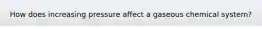 How does increasing pressure affect a gaseous chemical system?