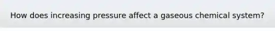 How does increasing pressure affect a gaseous chemical system?
