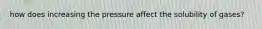 how does increasing the pressure affect the solubility of gases?