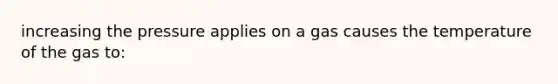 increasing the pressure applies on a gas causes the temperature of the gas to: