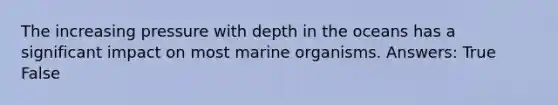 The increasing pressure with depth in the oceans has a significant impact on most marine organisms. Answers: True False