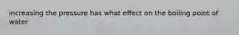 increasing the pressure has what effect on the boiling point of water