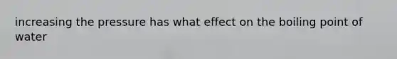 increasing the pressure has what effect on the boiling point of water