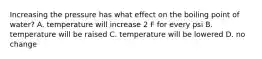 Increasing the pressure has what effect on the boiling point of water? A. temperature will increase 2 F for every psi B. temperature will be raised C. temperature will be lowered D. no change