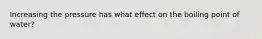 Increasing the pressure has what effect on the boiling point of water?