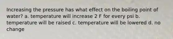 Increasing the pressure has what effect on the boiling point of water? a. temperature will increase 2 F for every psi b. temperature will be raised c. temperature will be lowered d. no change