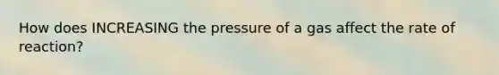 How does INCREASING the pressure of a gas affect the rate of reaction?