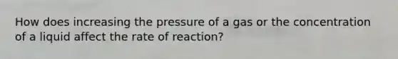 How does increasing the pressure of a gas or the concentration of a liquid affect the rate of reaction?