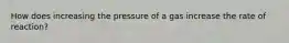 How does increasing the pressure of a gas increase the rate of reaction?