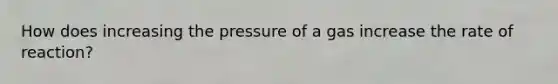 How does increasing the pressure of a gas increase the rate of reaction?