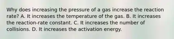 Why does increasing the pressure of a gas increase the reaction rate? A. It increases the temperature of the gas. B. It increases the reaction-rate constant. C. It increases the number of collisions. D. It increases the activation energy.