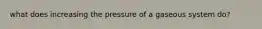 what does increasing the pressure of a gaseous system do?