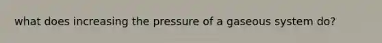 what does increasing the pressure of a gaseous system do?