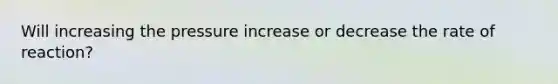 Will increasing the pressure increase or decrease the rate of reaction?