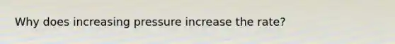 Why does increasing pressure increase the rate?