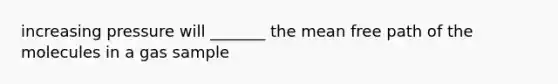 increasing pressure will _______ the mean free path of the molecules in a gas sample