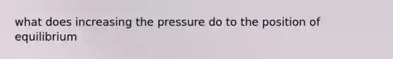 what does increasing the pressure do to the position of equilibrium