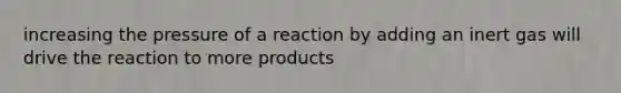 increasing the pressure of a reaction by adding an inert gas will drive the reaction to more products