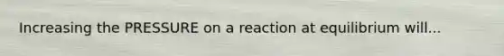 Increasing the PRESSURE on a reaction at equilibrium will...