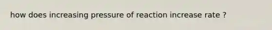 how does increasing pressure of reaction increase rate ?