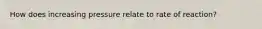 How does increasing pressure relate to rate of reaction?