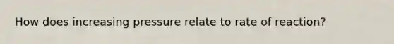 How does increasing pressure relate to rate of reaction?