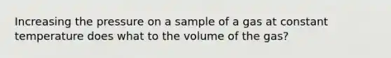 Increasing the pressure on a sample of a gas at constant temperature does what to the volume of the gas?