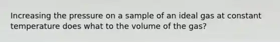 Increasing the pressure on a sample of an ideal gas at constant temperature does what to the volume of the gas?