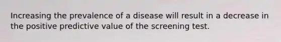 Increasing the prevalence of a disease will result in a decrease in the positive predictive value of the screening test.