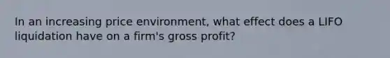 In an increasing price environment, what effect does a LIFO liquidation have on a firm's gross profit?