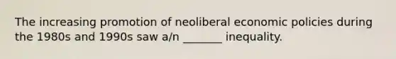 The increasing promotion of neoliberal economic policies during the 1980s and 1990s saw a/n _______ inequality.