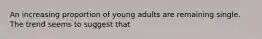 An increasing proportion of young adults are remaining single. The trend seems to suggest that