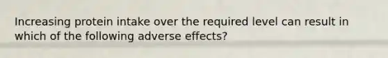 Increasing protein intake over the required level can result in which of the following adverse effects?