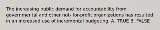 The increasing public demand for accountability from governmental and other not- for-profit organizations has resulted in an increased use of incremental budgeting. A. TRUE B. FALSE