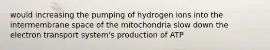 would increasing the pumping of hydrogen ions into the intermembrane space of the mitochondria slow down the electron transport system's production of ATP