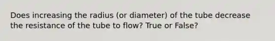 Does increasing the radius (or diameter) of the tube decrease the resistance of the tube to flow? True or False?