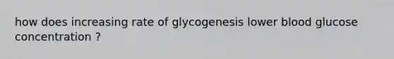 how does increasing rate of glycogenesis lower blood glucose concentration ?