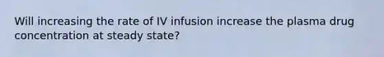 Will increasing the rate of IV infusion increase the plasma drug concentration at steady state?