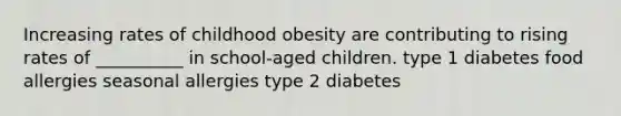 Increasing rates of childhood obesity are contributing to rising rates of __________ in school-aged children. type 1 diabetes food allergies seasonal allergies type 2 diabetes