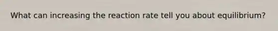 What can increasing the reaction rate tell you about equilibrium?