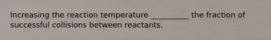 Increasing the reaction temperature __________ the fraction of successful collisions between reactants.