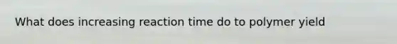 What does increasing reaction time do to polymer yield