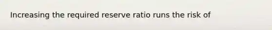 Increasing the required reserve ratio runs the risk of